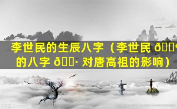 李世民的生辰八字（李世民 🐺 的八字 🌷 对唐高祖的影响）